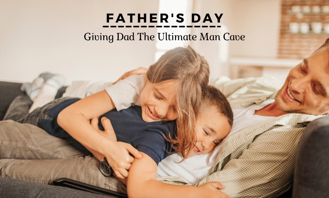 Father’s Day: Giving Dad The Ultimate Man Cave